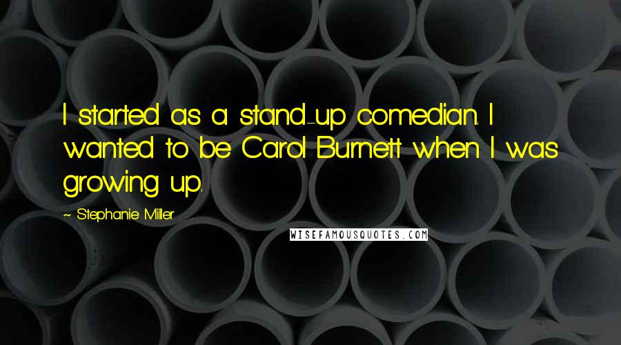 Stephanie Miller Quotes: I started as a stand-up comedian. I wanted to be Carol Burnett when I was growing up.
