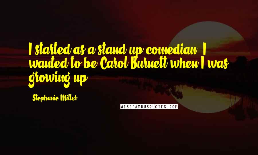 Stephanie Miller Quotes: I started as a stand-up comedian. I wanted to be Carol Burnett when I was growing up.