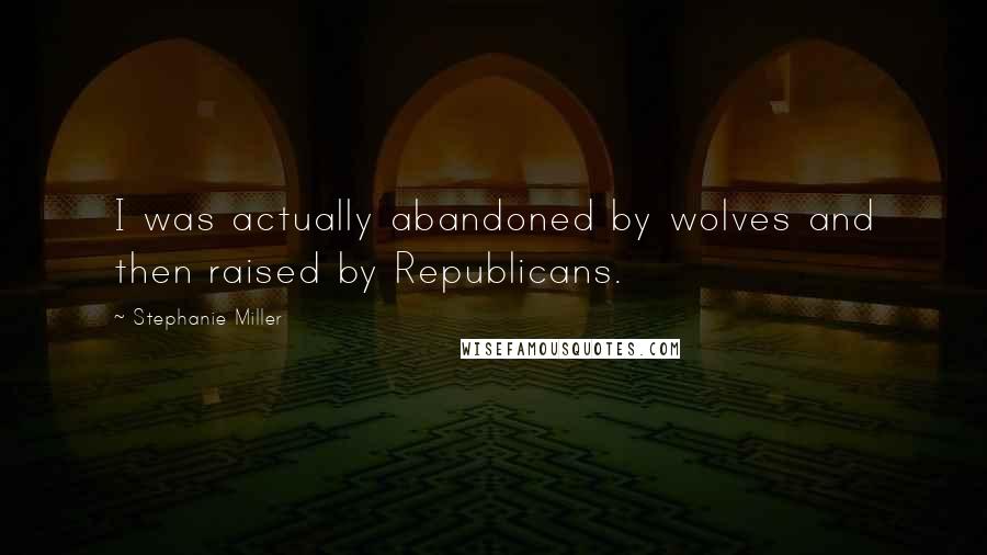 Stephanie Miller Quotes: I was actually abandoned by wolves and then raised by Republicans.