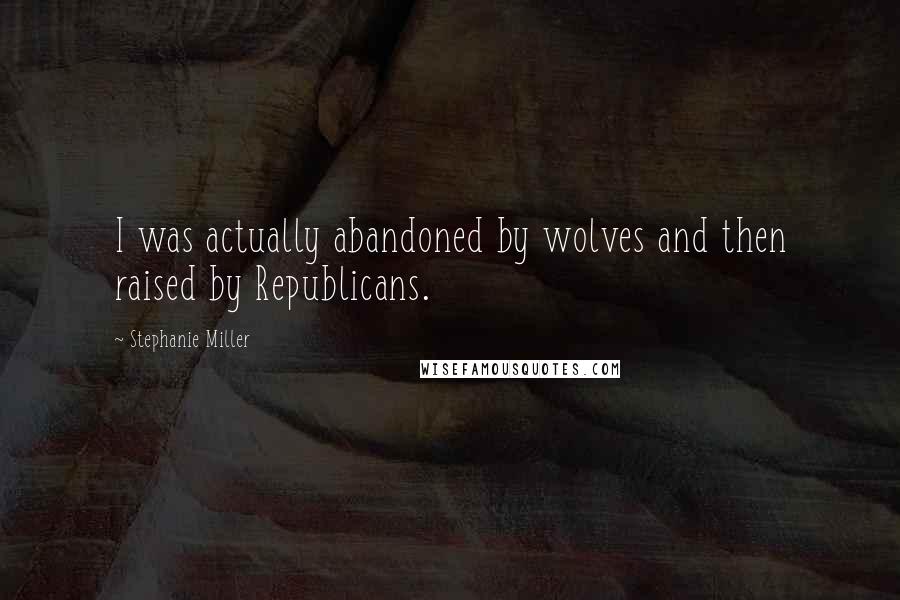 Stephanie Miller Quotes: I was actually abandoned by wolves and then raised by Republicans.