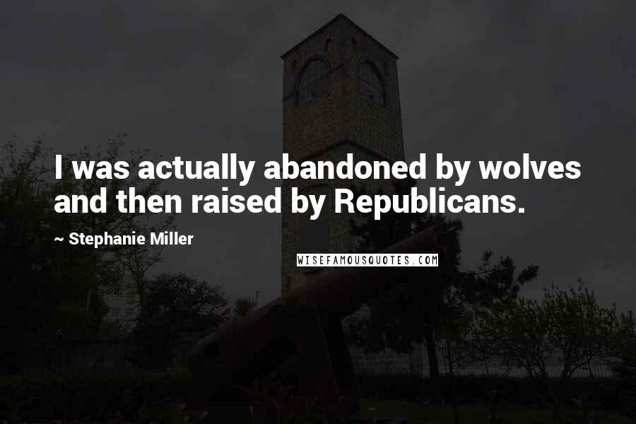 Stephanie Miller Quotes: I was actually abandoned by wolves and then raised by Republicans.