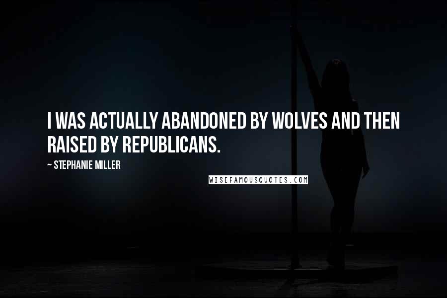 Stephanie Miller Quotes: I was actually abandoned by wolves and then raised by Republicans.