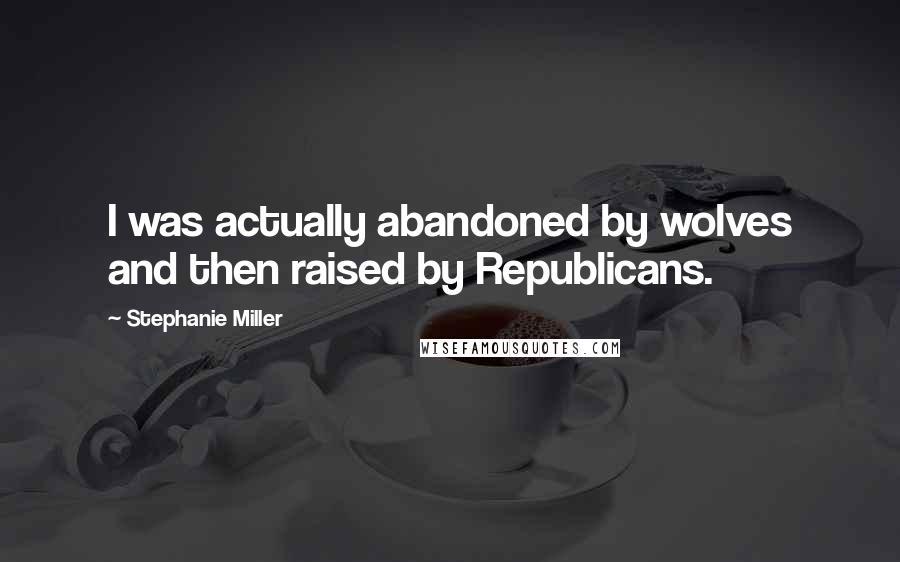 Stephanie Miller Quotes: I was actually abandoned by wolves and then raised by Republicans.