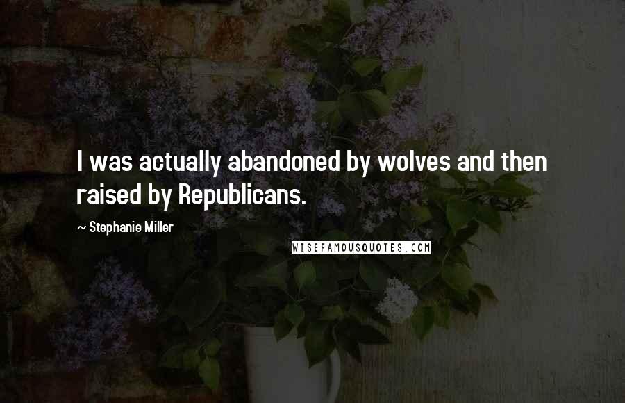 Stephanie Miller Quotes: I was actually abandoned by wolves and then raised by Republicans.