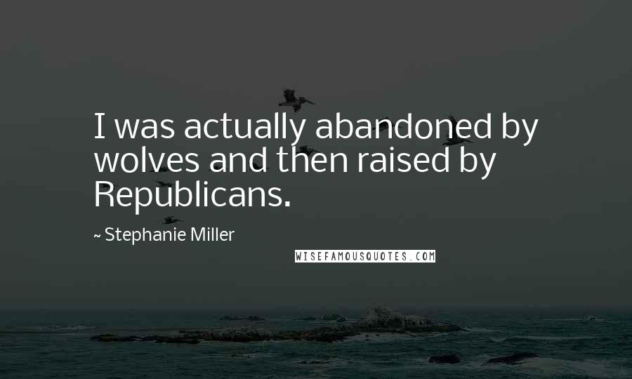 Stephanie Miller Quotes: I was actually abandoned by wolves and then raised by Republicans.