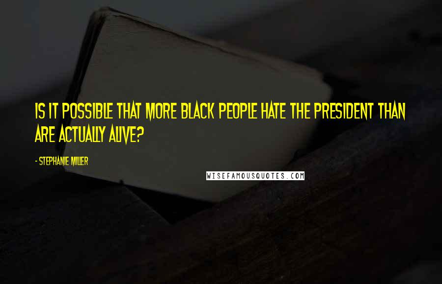 Stephanie Miller Quotes: Is it possible that more black people hate the President than are actually alive?