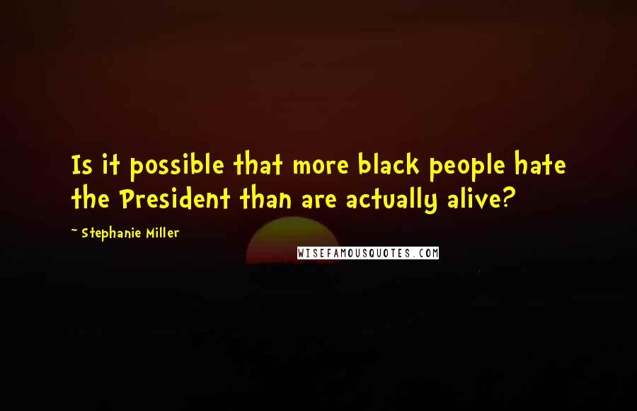 Stephanie Miller Quotes: Is it possible that more black people hate the President than are actually alive?