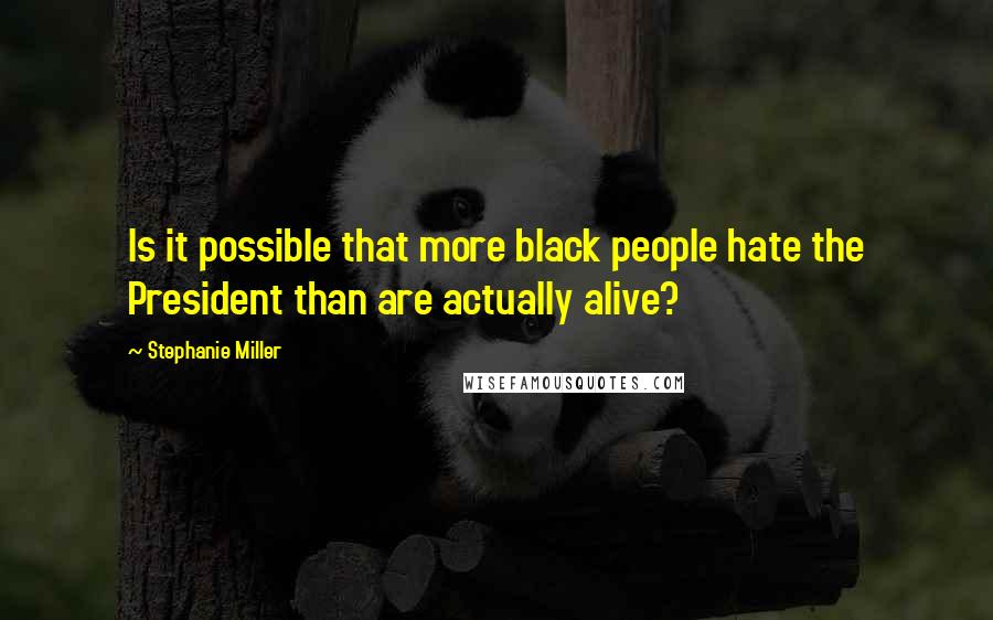 Stephanie Miller Quotes: Is it possible that more black people hate the President than are actually alive?