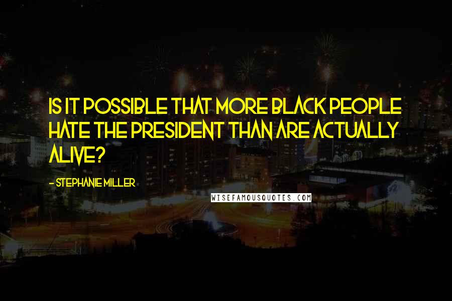 Stephanie Miller Quotes: Is it possible that more black people hate the President than are actually alive?