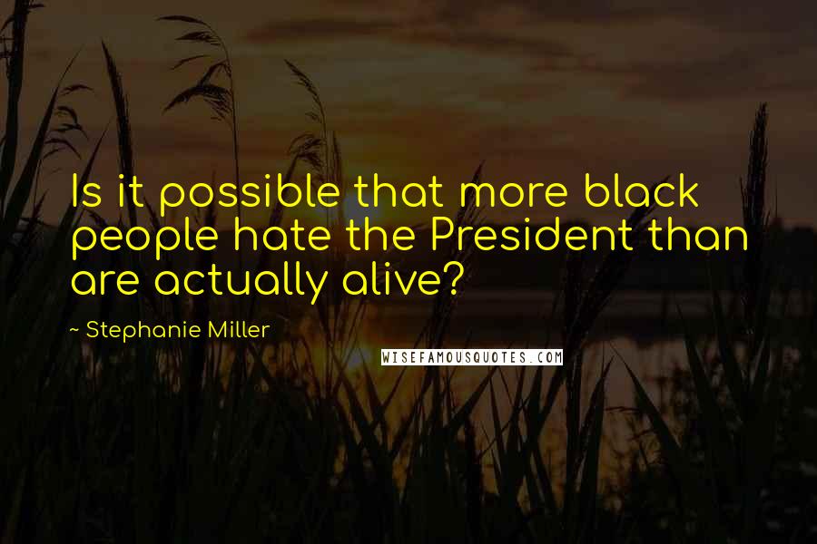 Stephanie Miller Quotes: Is it possible that more black people hate the President than are actually alive?