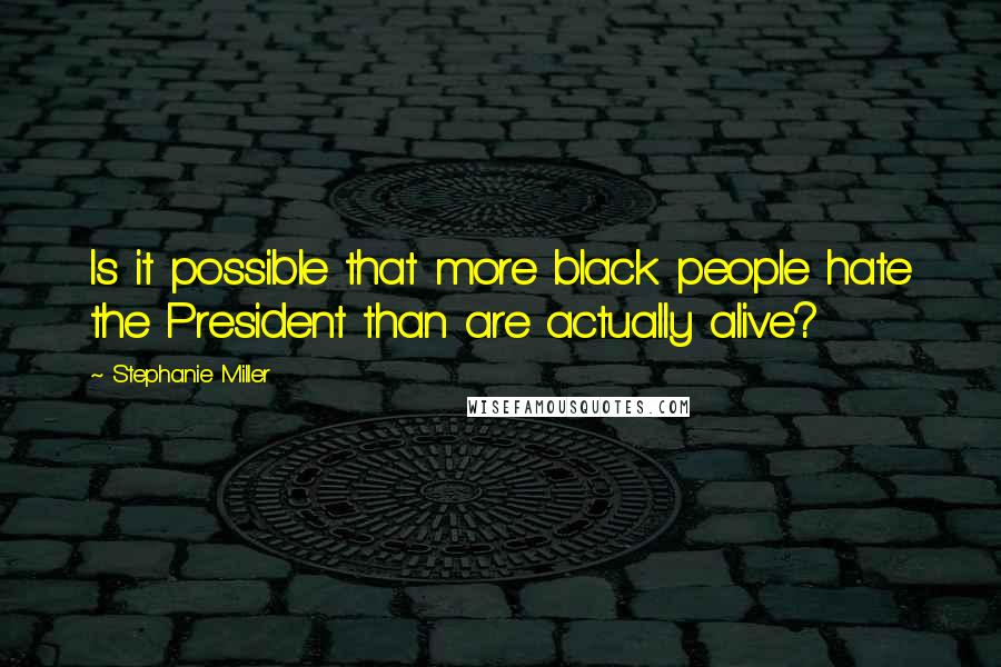 Stephanie Miller Quotes: Is it possible that more black people hate the President than are actually alive?