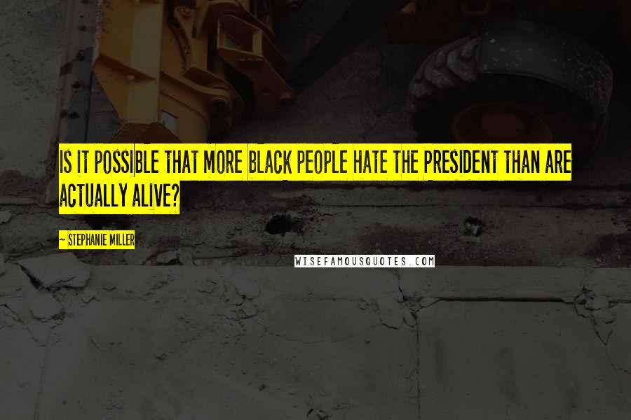 Stephanie Miller Quotes: Is it possible that more black people hate the President than are actually alive?