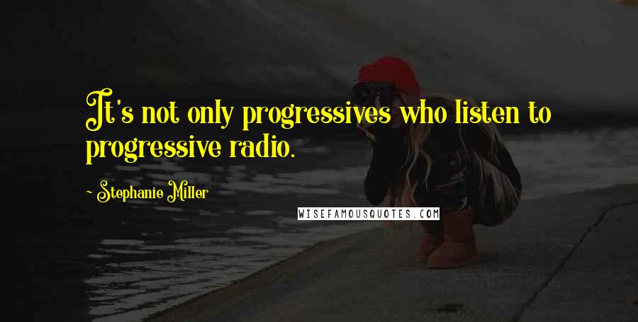 Stephanie Miller Quotes: It's not only progressives who listen to progressive radio.