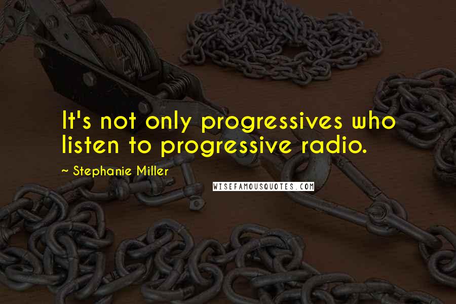 Stephanie Miller Quotes: It's not only progressives who listen to progressive radio.
