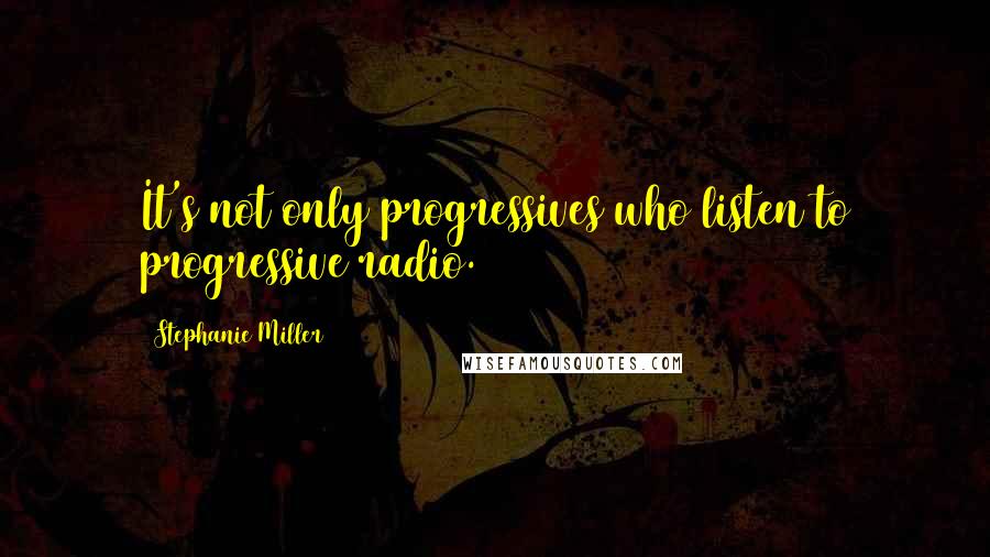 Stephanie Miller Quotes: It's not only progressives who listen to progressive radio.