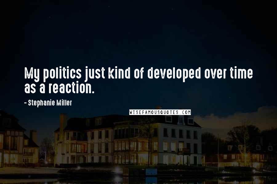 Stephanie Miller Quotes: My politics just kind of developed over time as a reaction.