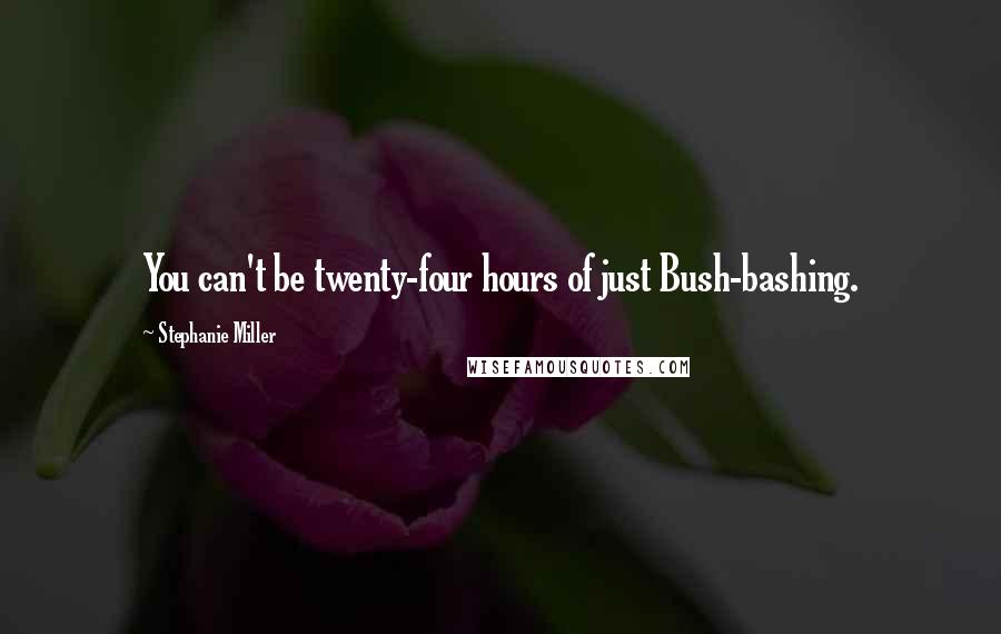 Stephanie Miller Quotes: You can't be twenty-four hours of just Bush-bashing.