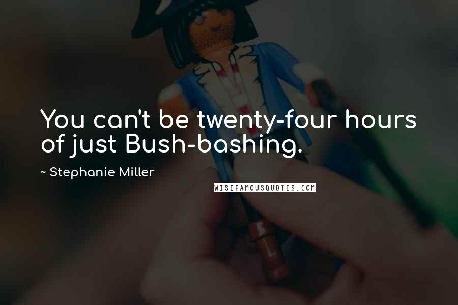 Stephanie Miller Quotes: You can't be twenty-four hours of just Bush-bashing.