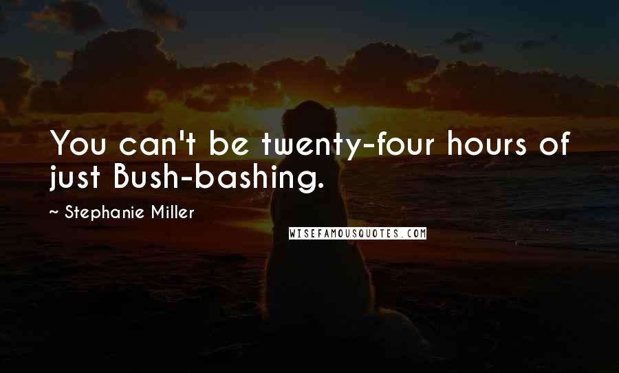 Stephanie Miller Quotes: You can't be twenty-four hours of just Bush-bashing.