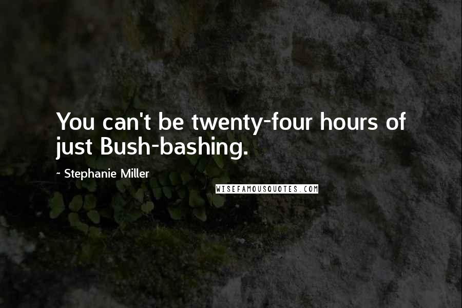 Stephanie Miller Quotes: You can't be twenty-four hours of just Bush-bashing.