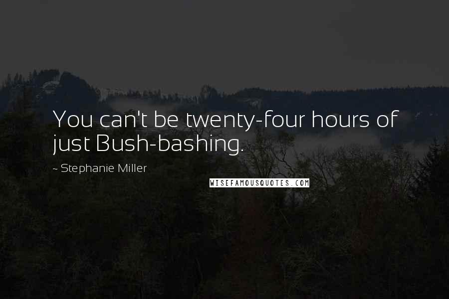 Stephanie Miller Quotes: You can't be twenty-four hours of just Bush-bashing.