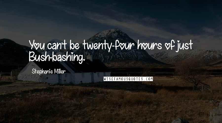 Stephanie Miller Quotes: You can't be twenty-four hours of just Bush-bashing.