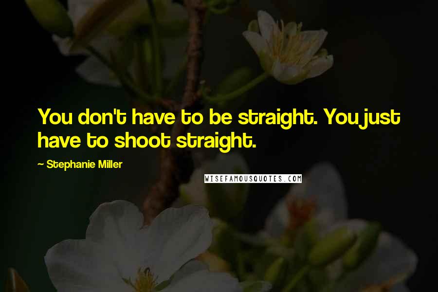 Stephanie Miller Quotes: You don't have to be straight. You just have to shoot straight.