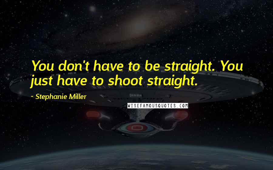 Stephanie Miller Quotes: You don't have to be straight. You just have to shoot straight.