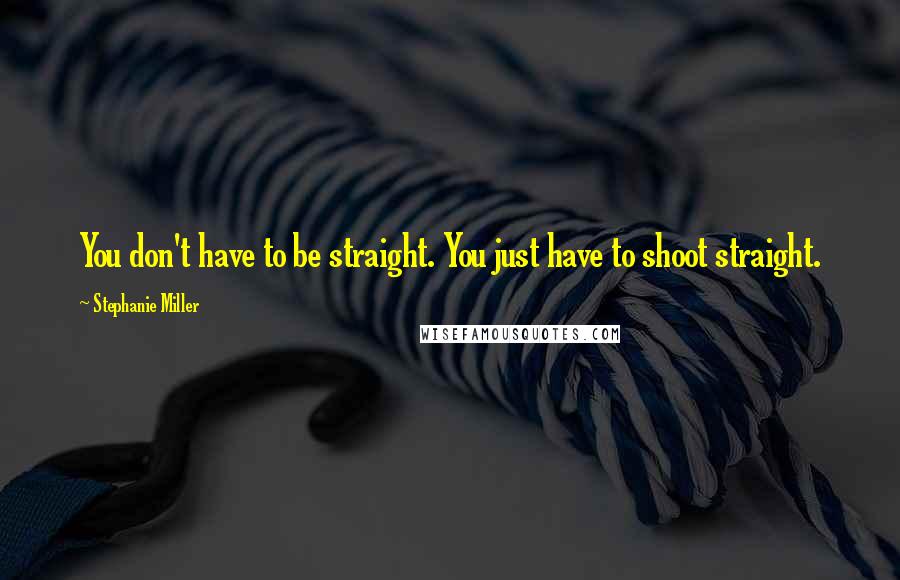 Stephanie Miller Quotes: You don't have to be straight. You just have to shoot straight.