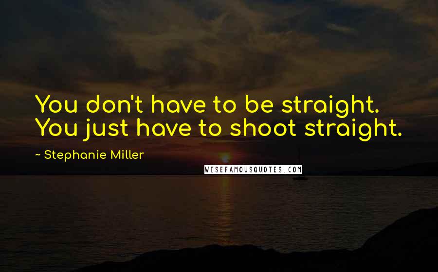 Stephanie Miller Quotes: You don't have to be straight. You just have to shoot straight.