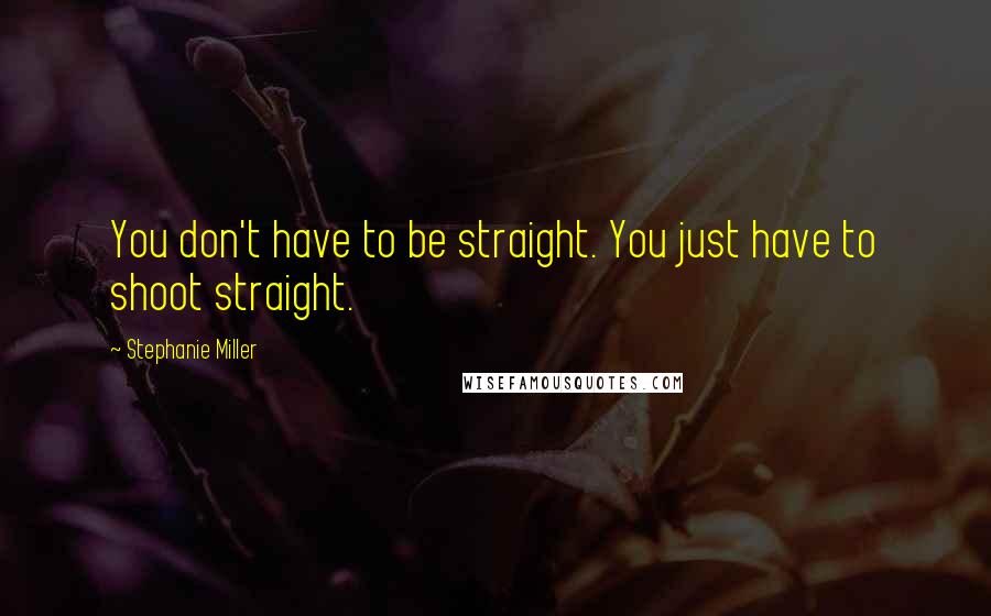 Stephanie Miller Quotes: You don't have to be straight. You just have to shoot straight.