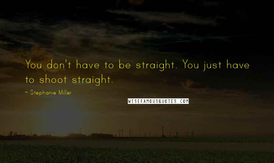 Stephanie Miller Quotes: You don't have to be straight. You just have to shoot straight.