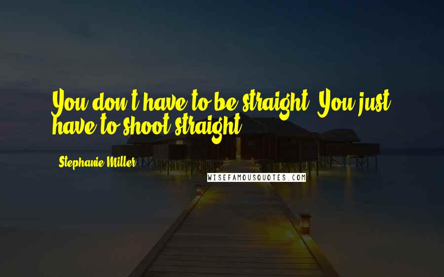 Stephanie Miller Quotes: You don't have to be straight. You just have to shoot straight.