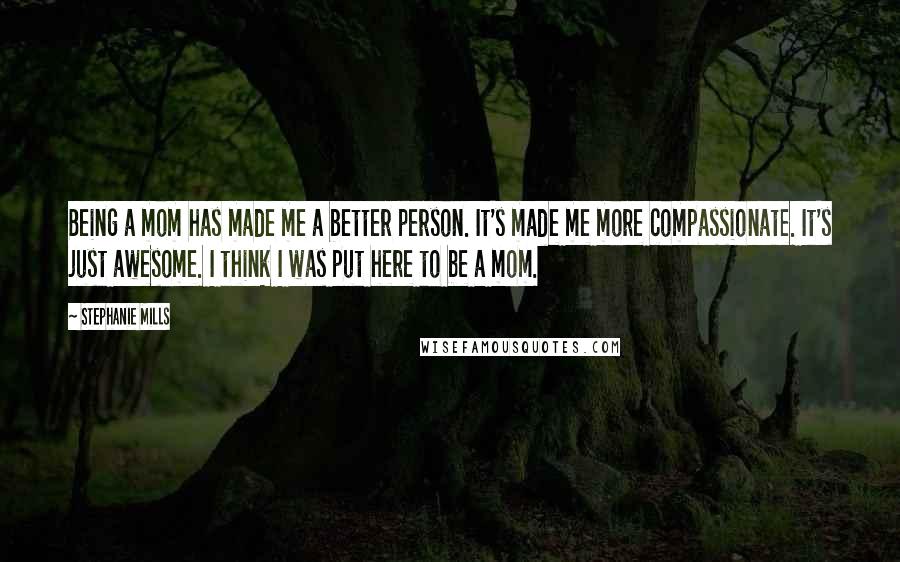 Stephanie Mills Quotes: Being a mom has made me a better person. It's made me more compassionate. It's just awesome. I think I was put here to be a mom.