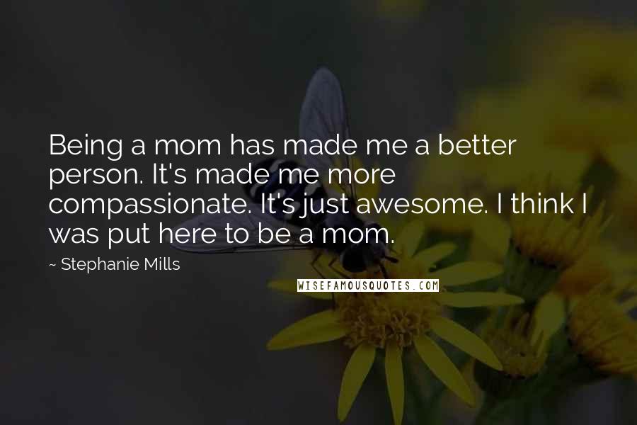 Stephanie Mills Quotes: Being a mom has made me a better person. It's made me more compassionate. It's just awesome. I think I was put here to be a mom.