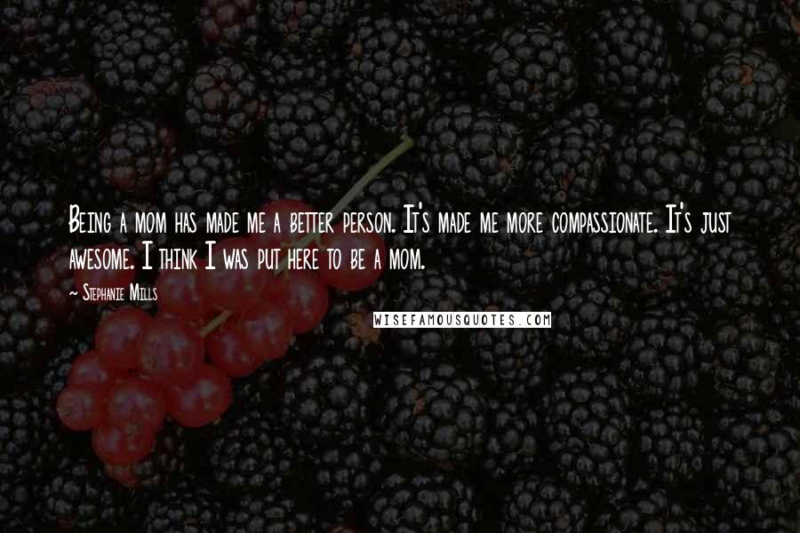Stephanie Mills Quotes: Being a mom has made me a better person. It's made me more compassionate. It's just awesome. I think I was put here to be a mom.