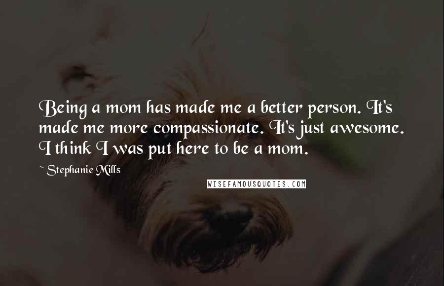 Stephanie Mills Quotes: Being a mom has made me a better person. It's made me more compassionate. It's just awesome. I think I was put here to be a mom.