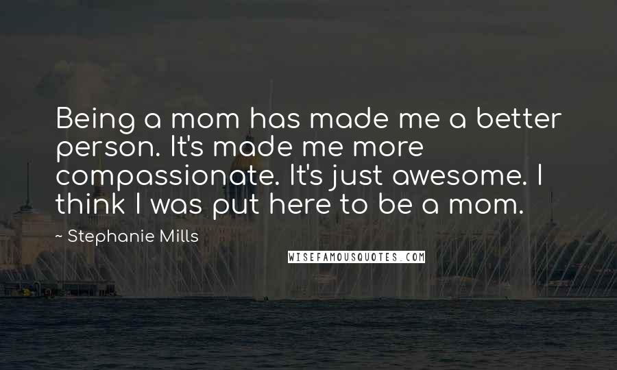 Stephanie Mills Quotes: Being a mom has made me a better person. It's made me more compassionate. It's just awesome. I think I was put here to be a mom.