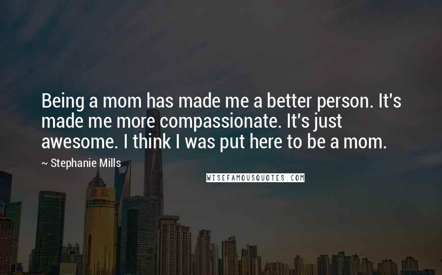 Stephanie Mills Quotes: Being a mom has made me a better person. It's made me more compassionate. It's just awesome. I think I was put here to be a mom.