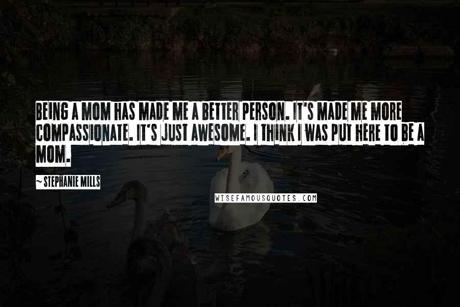 Stephanie Mills Quotes: Being a mom has made me a better person. It's made me more compassionate. It's just awesome. I think I was put here to be a mom.