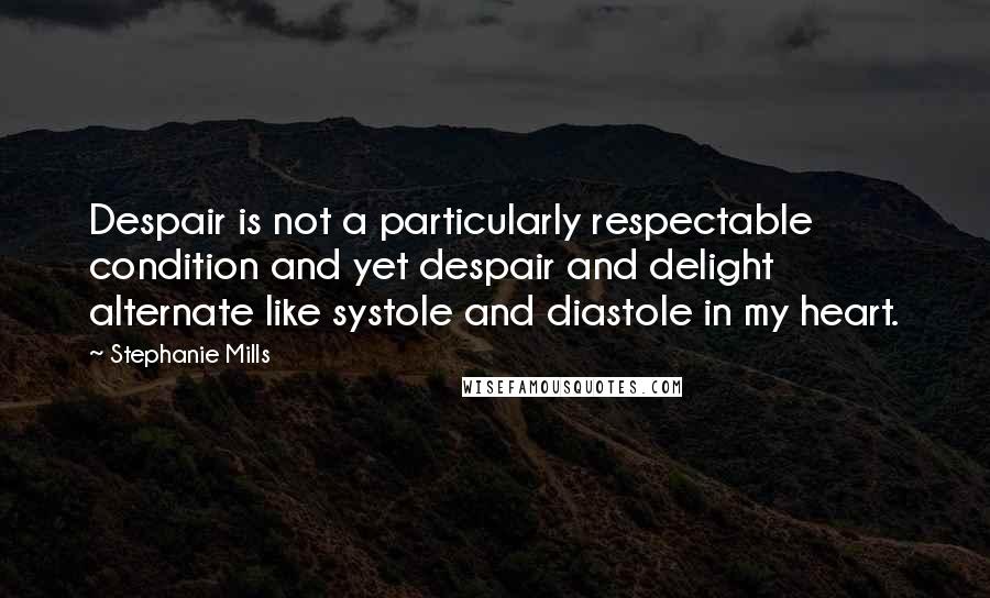 Stephanie Mills Quotes: Despair is not a particularly respectable condition and yet despair and delight alternate like systole and diastole in my heart.
