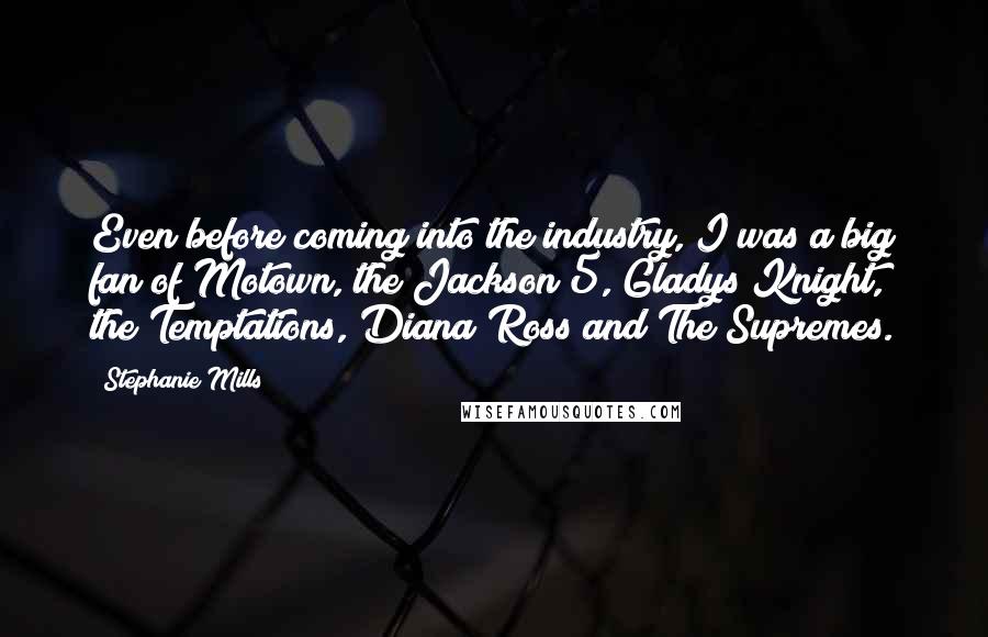 Stephanie Mills Quotes: Even before coming into the industry, I was a big fan of Motown, the Jackson 5, Gladys Knight, the Temptations, Diana Ross and The Supremes.