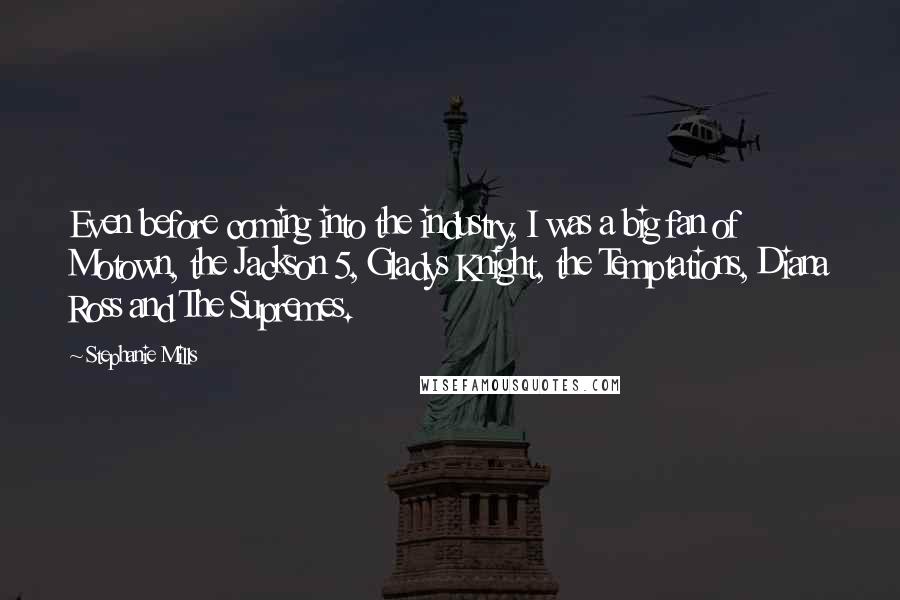 Stephanie Mills Quotes: Even before coming into the industry, I was a big fan of Motown, the Jackson 5, Gladys Knight, the Temptations, Diana Ross and The Supremes.