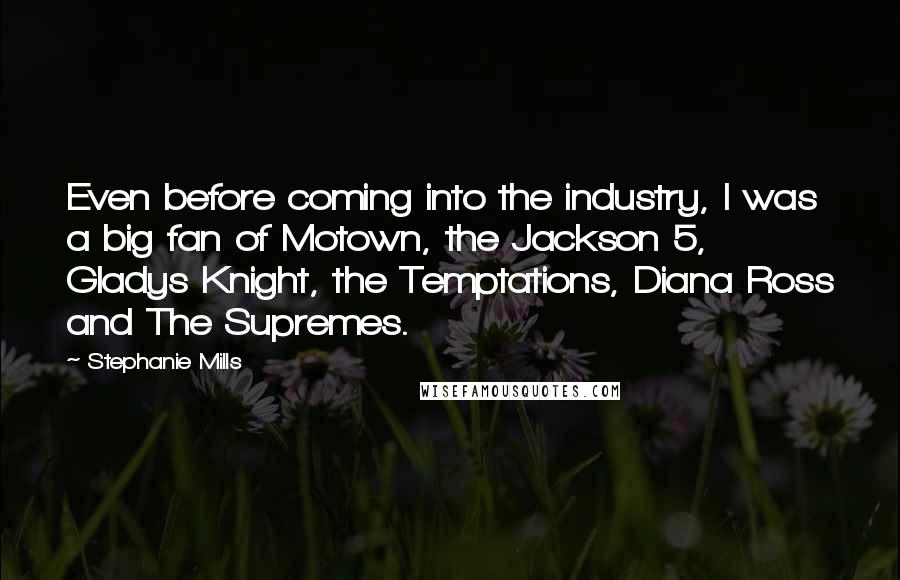 Stephanie Mills Quotes: Even before coming into the industry, I was a big fan of Motown, the Jackson 5, Gladys Knight, the Temptations, Diana Ross and The Supremes.