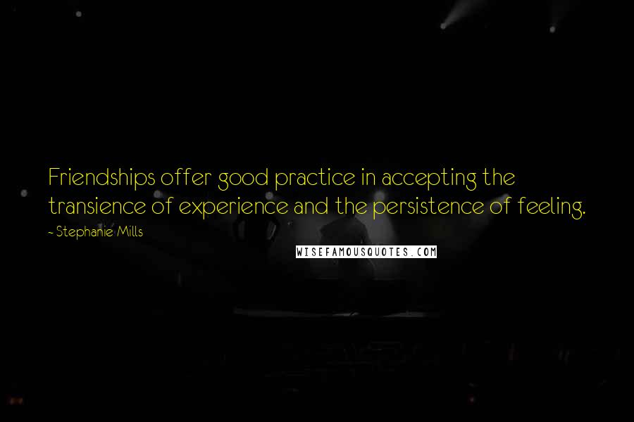 Stephanie Mills Quotes: Friendships offer good practice in accepting the transience of experience and the persistence of feeling.