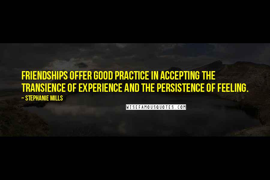 Stephanie Mills Quotes: Friendships offer good practice in accepting the transience of experience and the persistence of feeling.