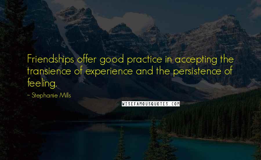 Stephanie Mills Quotes: Friendships offer good practice in accepting the transience of experience and the persistence of feeling.