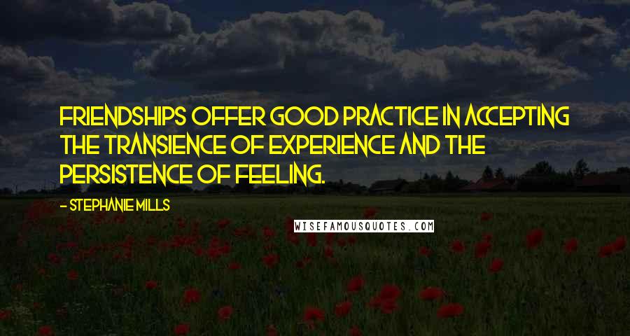 Stephanie Mills Quotes: Friendships offer good practice in accepting the transience of experience and the persistence of feeling.