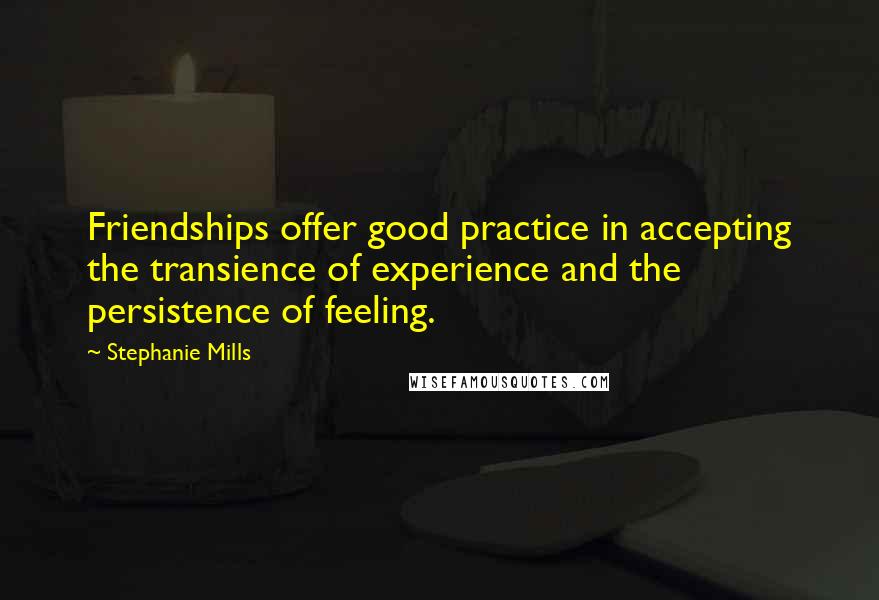 Stephanie Mills Quotes: Friendships offer good practice in accepting the transience of experience and the persistence of feeling.