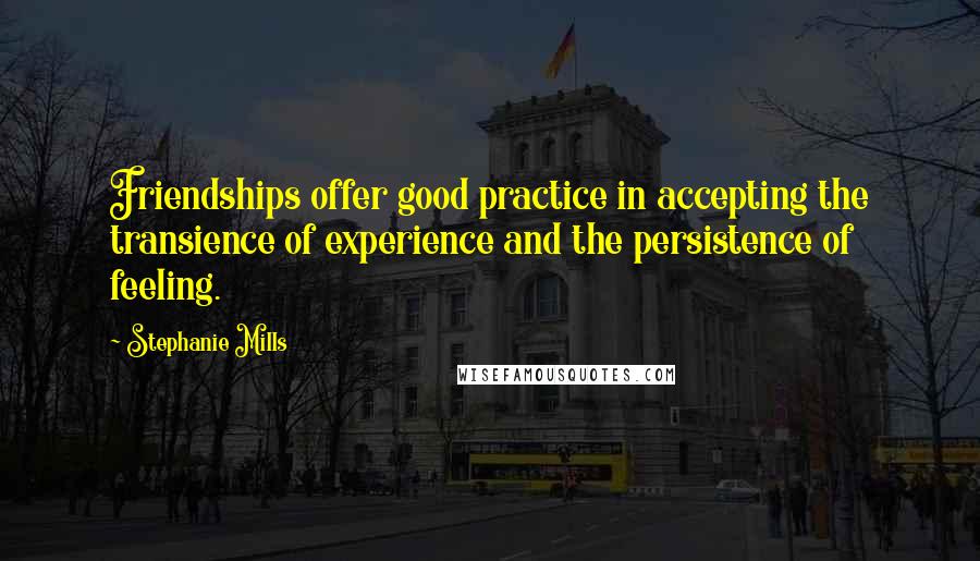 Stephanie Mills Quotes: Friendships offer good practice in accepting the transience of experience and the persistence of feeling.